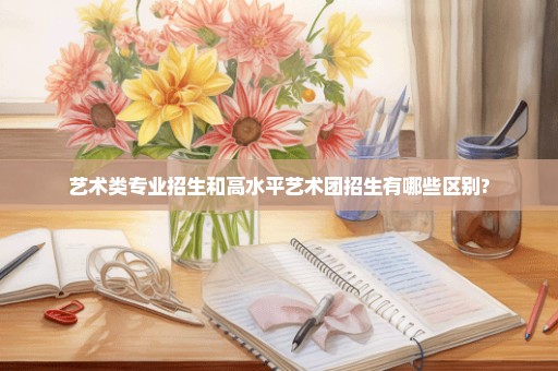 艺术类专业招生和高水平艺术团招生有哪些区别?
