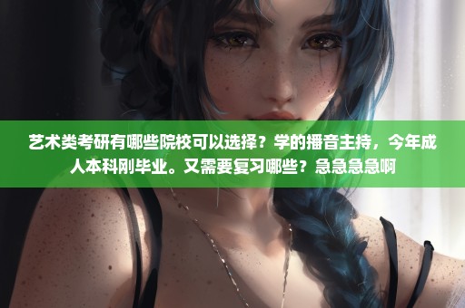 艺术类考研有哪些院校可以选择？学的播音主持，今年成人本科刚毕业。又需要复习哪些？急急急急啊