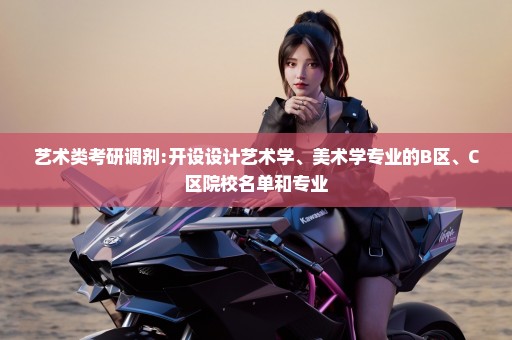 艺术类考研调剂:开设设计艺术学、美术学专业的B区、C区院校名单和专业