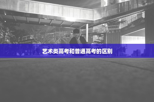 艺术类高考和普通高考的区别
