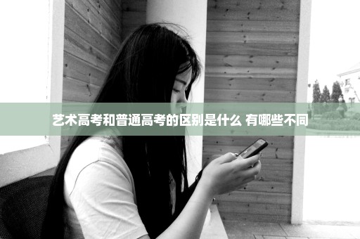 艺术高考和普通高考的区别是什么 有哪些不同