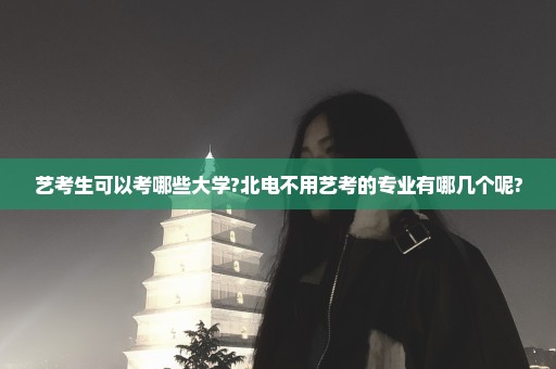 艺考生可以考哪些大学?北电不用艺考的专业有哪几个呢?