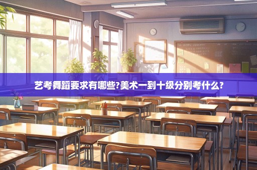 艺考舞蹈要求有哪些?美术一到十级分别考什么?