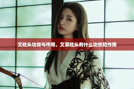 艾枕头功效与作用，艾草枕头有什么功效和作用