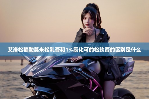 艾洛松糠酸莫米松乳膏和1%氢化可的松软膏的区别是什么