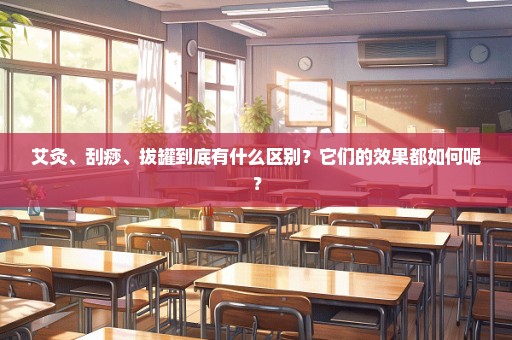 艾灸、刮痧、拔罐到底有什么区别？它们的效果都如何呢？