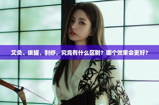 艾灸、拔罐、刮痧，究竟有什么区别？哪个效果会更好？