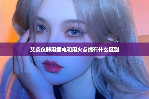艾灸仪器用插电和用火点燃有什么区别