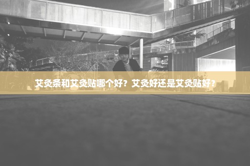艾灸条和艾灸贴哪个好？艾灸好还是艾灸贴好？