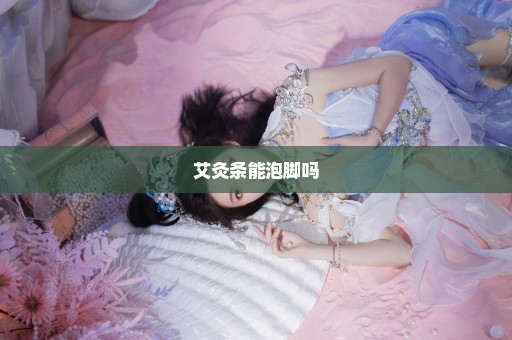 艾灸条能泡脚吗