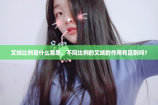 艾绒比例是什么意思，不同比例的艾绒的作用有区别吗？