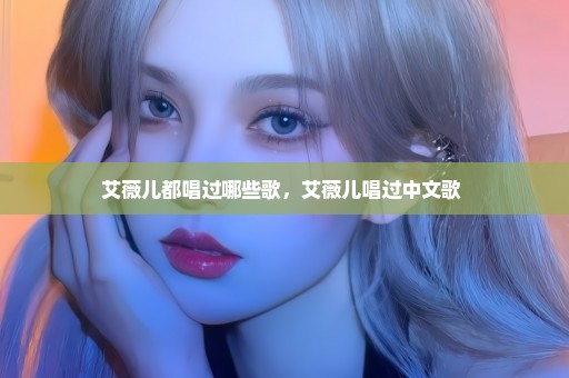 艾薇儿都唱过哪些歌，艾薇儿唱过中文歌 