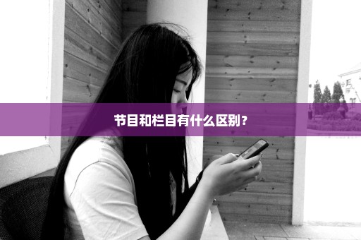 节目和栏目有什么区别？