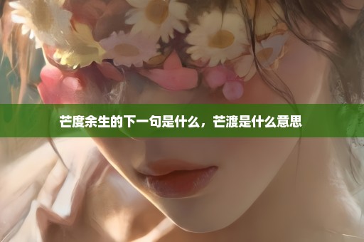 芒度余生的下一句是什么，芒渡是什么意思 