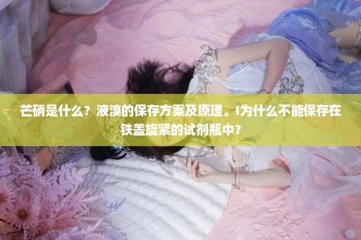 芒硝是什么？液溴的保存方案及原理。I为什么不能保存在铁盖旋紧的试剂瓶中？