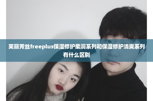 芙丽芳丝freeplus保湿修护柔润系列和保湿修护清爽系列有什么区别