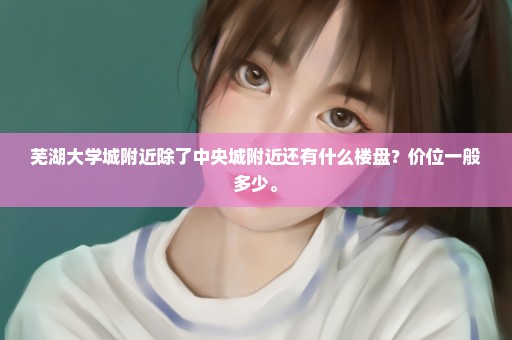 芜湖大学城附近除了中央城附近还有什么楼盘？价位一般多少。