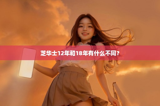 芝华士12年和18年有什么不同？