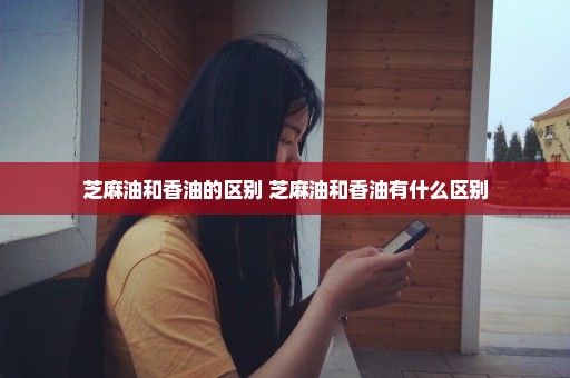 芝麻油和香油的区别 芝麻油和香油有什么区别