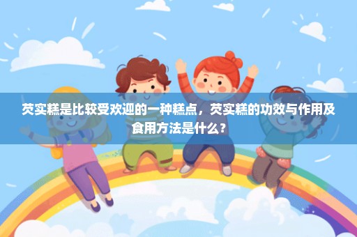 芡实糕是比较受欢迎的一种糕点，芡实糕的功效与作用及食用方法是什么？
