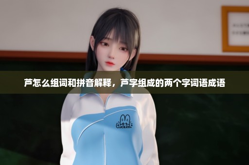 芦怎么组词和拼音解释，芦字组成的两个字词语成语