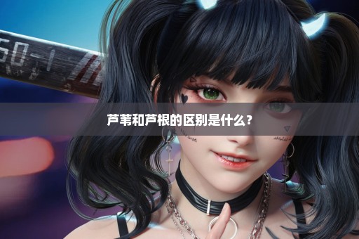 芦苇和芦根的区别是什么？