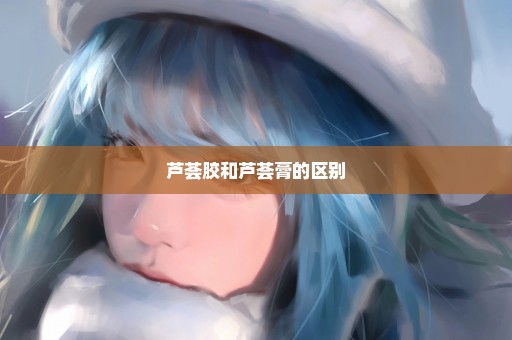 芦荟胶和芦荟膏的区别
