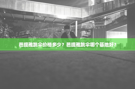 芭提雅跳伞价格多少？芭提雅跳伞哪个基地好？