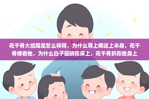 花千骨大结局是怎么样得，为什么尊上裸这上半身，花千骨搂着他，为什么白子画躺在床上，花千骨趴在他身上