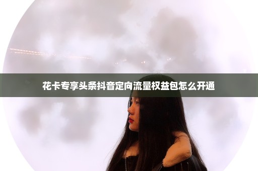 花卡专享头条抖音定向流量权益包怎么开通