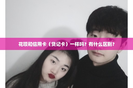 花呗和信用卡（贷记卡）一样吗？有什么区别？
