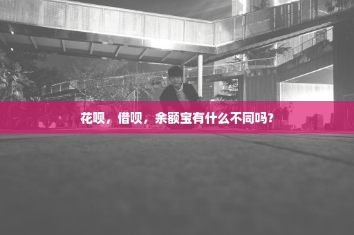 花呗，借呗，余额宝有什么不同吗？