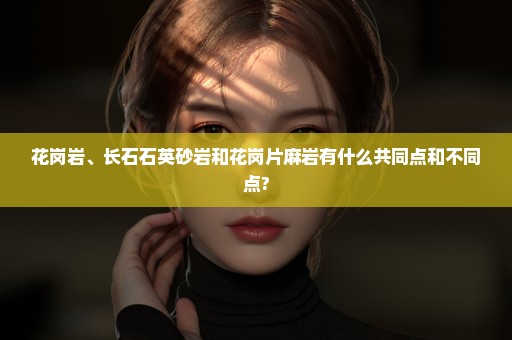 花岗岩、长石石英砂岩和花岗片麻岩有什么共同点和不同点?