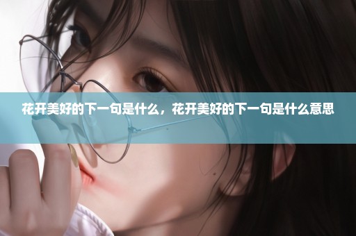 花开美好的下一句是什么，花开美好的下一句是什么意思 