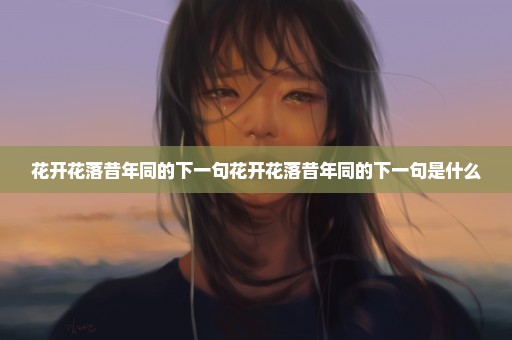 花开花落昔年同的下一句花开花落昔年同的下一句是什么