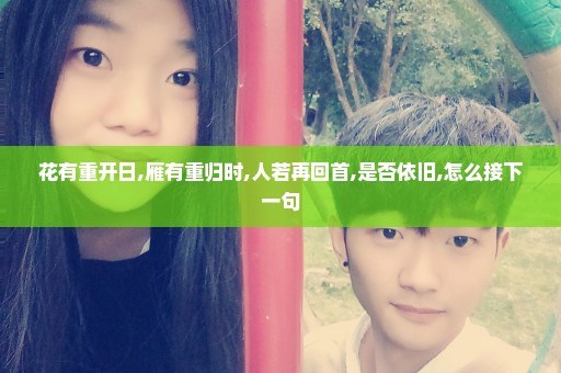 花有重开日,雁有重归时,人若再回首,是否依旧,怎么接下一句