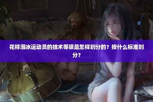 花样滑冰运动员的技术等级是怎样划分的？按什么标准划分？