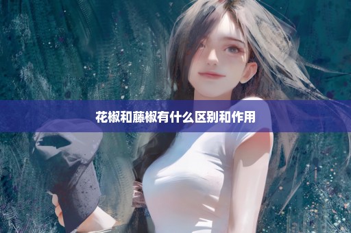 花椒和藤椒有什么区别和作用