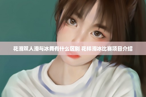 花滑双人滑与冰舞有什么区别 花样滑冰比赛项目介绍