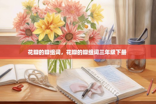 花瓣的瓣组词，花瓣的瓣组词三年级下册 