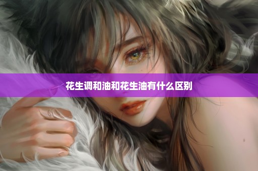 花生调和油和花生油有什么区别