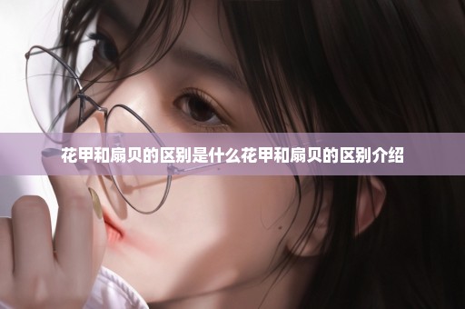 花甲和扇贝的区别是什么花甲和扇贝的区别介绍
