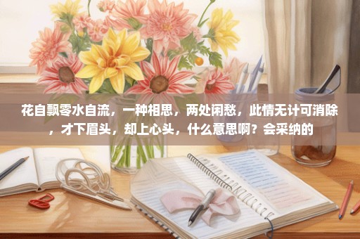 花自飘零水自流，一种相思，两处闲愁，此情无计可消除，才下眉头，却上心头，什么意思啊？会采纳的