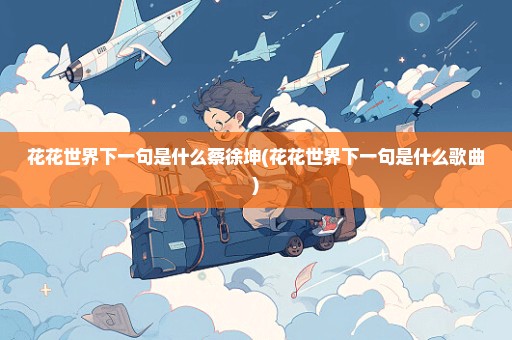花花世界下一句是什么蔡徐坤(花花世界下一句是什么歌曲)