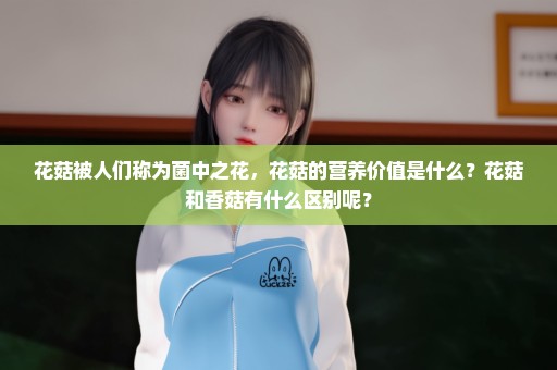 花菇被人们称为菌中之花，花菇的营养价值是什么？花菇和香菇有什么区别呢？