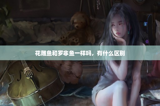 花雕鱼和罗非鱼一样吗，有什么区别