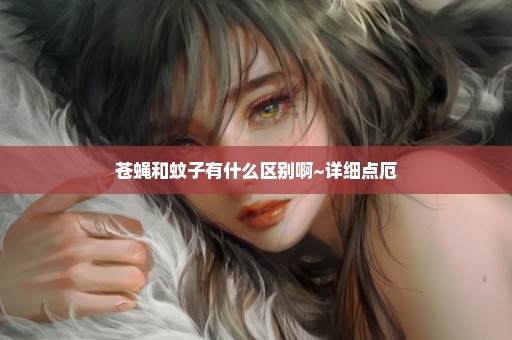 苍蝇和蚊子有什么区别啊~详细点厄