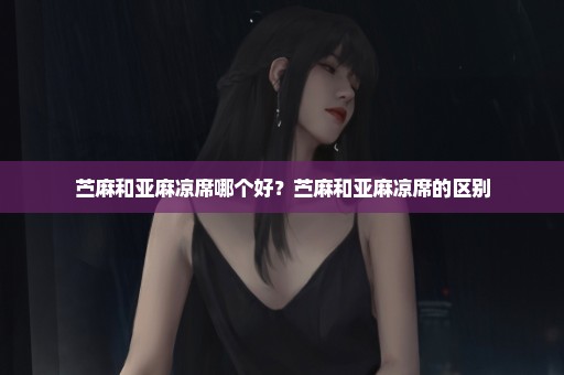 苎麻和亚麻凉席哪个好？苎麻和亚麻凉席的区别