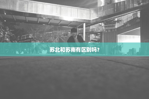 苏北和苏南有区别吗？