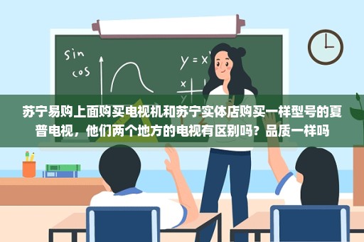 苏宁易购上面购买电视机和苏宁实体店购买一样型号的夏普电视，他们两个地方的电视有区别吗？品质一样吗